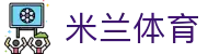 米兰体育|米兰真人国际_米兰手机版正规官网线上手机版网址官方网站欢迎您